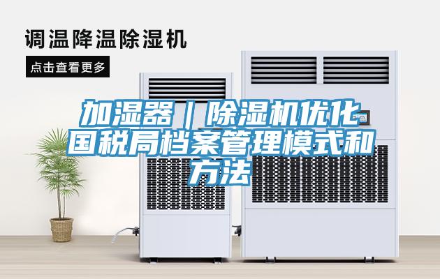 加濕器｜除濕機優(yōu)化國稅局檔案管理模式和方法