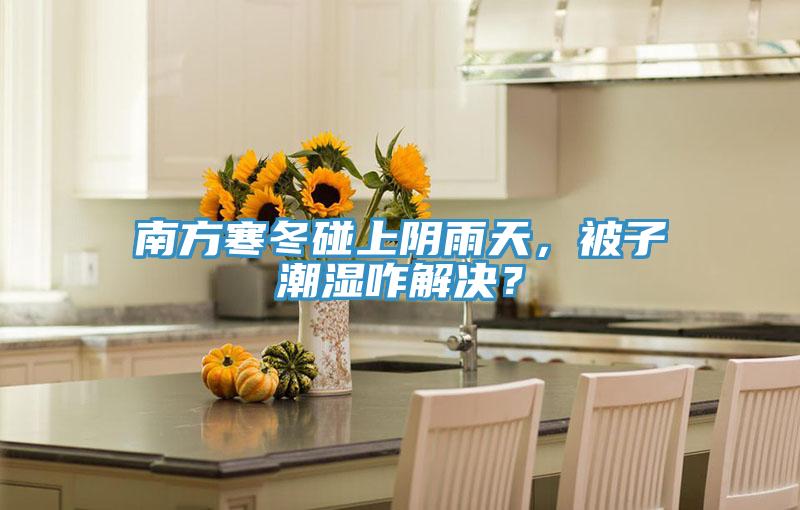 南方寒冬碰上陰雨天，被子潮濕咋解決？