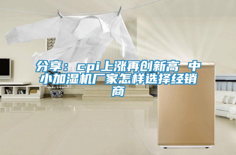 分享：cpi上漲再創(chuàng  )新高 中小加濕機廠(chǎng)家怎樣選擇經(jīng)銷(xiāo)商