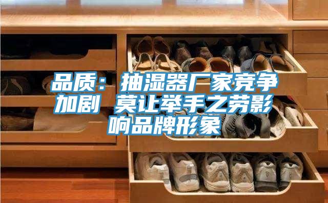 品質(zhì)：抽濕器廠(chǎng)家競爭加劇 莫讓舉手之勞影響品牌形象