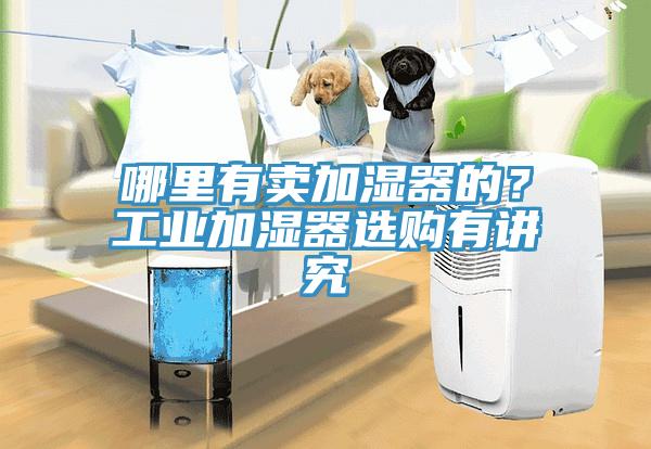 哪里有賣(mài)加濕器的？工業(yè)加濕器選購有講究