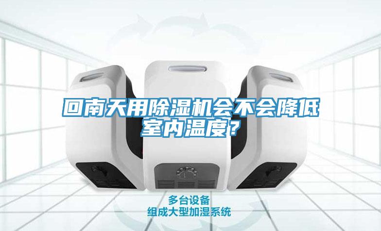 回南天用除濕機會(huì )不會(huì )降低室內溫度？